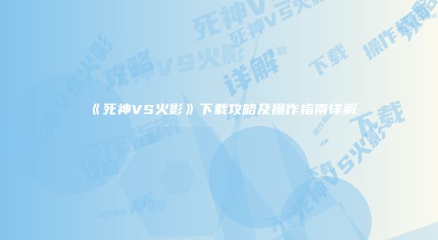 《死神VS火影》下载攻略及操作指南详解