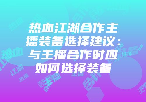 热血江湖合作主播装备选择建议：与主播合作时应如何选择装备