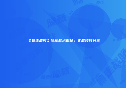 《暴走战舰》隐藏战术揭秘：实战技巧分享