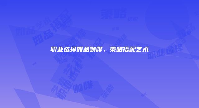 职业选择如品咖啡，策略搭配艺术