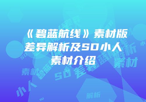 《碧蓝航线》素材版差异解析及SD小人素材介绍