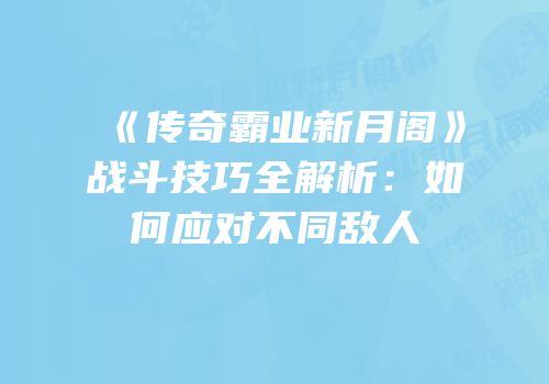 《传奇霸业新月阁》战斗技巧全解析：如何应对不同敌人