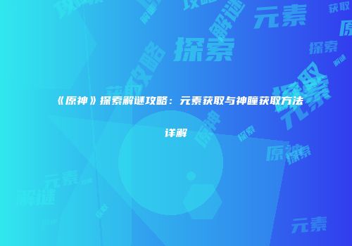 《原神》探索解谜攻略：元素获取与神瞳获取方法详解