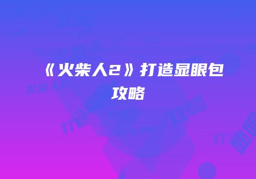 《火柴人2》打造显眼包攻略