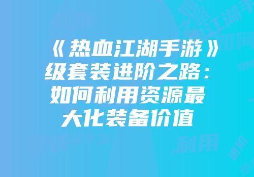 《热血江湖手游》级套装进阶之路：如何利用资源最大化装备价值