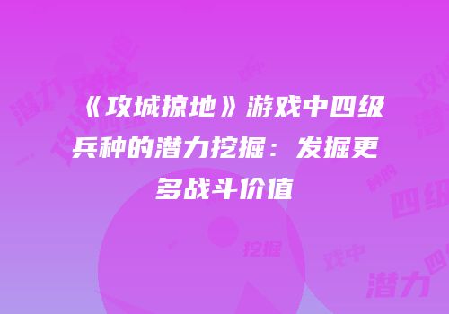 《攻城掠地》游戏中四级兵种的潜力挖掘：发掘更多战斗价值