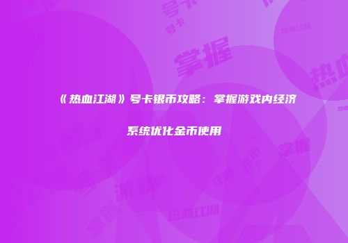 《热血江湖》号卡银币攻略：掌握游戏内经济系统优化金币使用