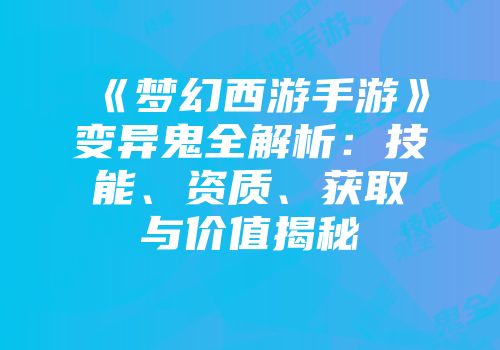 《梦幻西游手游》变异鬼全解析：技能、资质、获取与价值揭秘