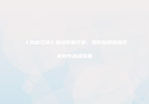 《热血江湖》裁缝装备打造：如何利用裁缝技能制作高级装备