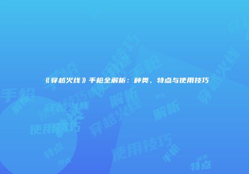 《穿越火线》手枪全解析：种类、特点与使用技巧