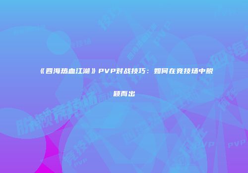 《四海热血江湖》PVP对战技巧:如何在竞技场中脱颖而出