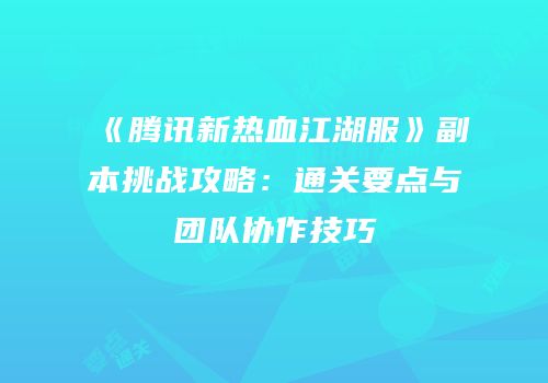 《腾讯新热血江湖服》副本挑战攻略：通关要点与团队协作技巧