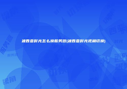 波西亚时光怎么换服务器(波西亚时光视角切换)