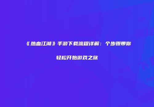 《热血江湖》手游下载流程详解:个步骤带你轻松开始游戏之旅