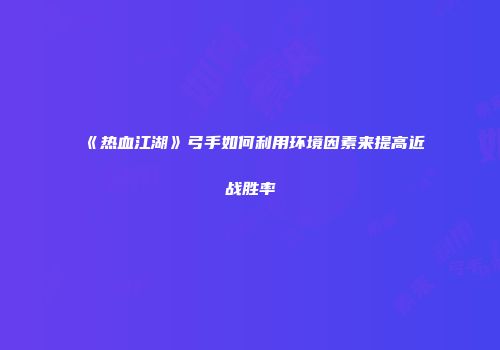 《热血江湖》弓手如何利用环境因素来提高近战胜率