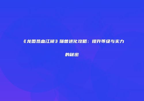 《龙图热血江湖》瑞兽进化攻略：提升等级与实力的秘密
