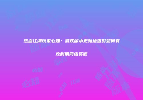 热血江湖玩家必知：游戏版本更新检查时如何有效利用网络资源