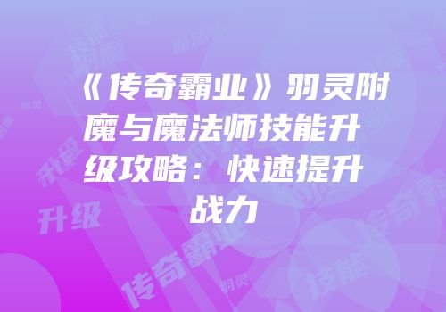 《传奇霸业》羽灵附魔与魔法师技能升级攻略：快速提升战力