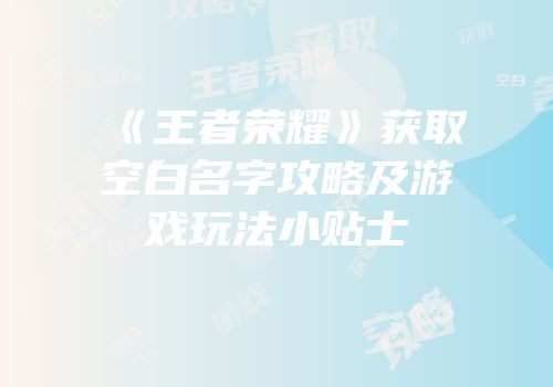《王者荣耀》获取空白名字攻略及游戏玩法小贴士