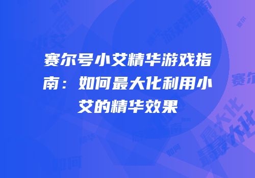 赛尔号小艾精华游戏指南：如何最大化利用小艾的精华效果