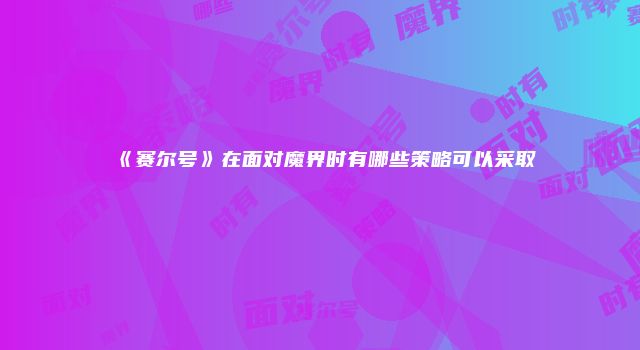 《赛尔号》在面对魔界时有哪些策略可以采取