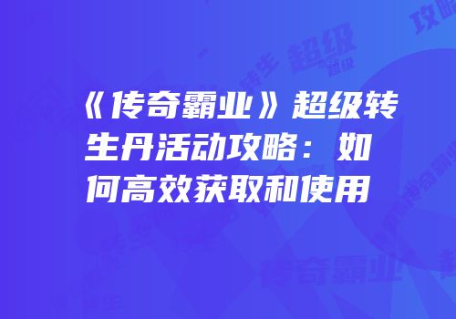 《传奇霸业》超级转生丹活动攻略：如何高效获取和使用