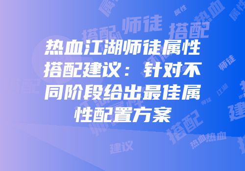 热血江湖师徒属性搭配建议：针对不同阶段给出最佳属性配置方案