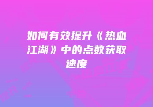 如何有效提升《热血江湖》中的点数获取速度