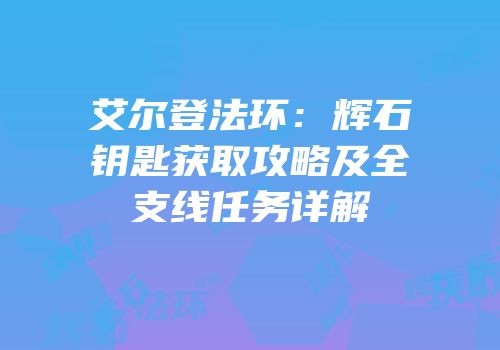 艾尔登法环：辉石钥匙获取攻略及全支线任务详解