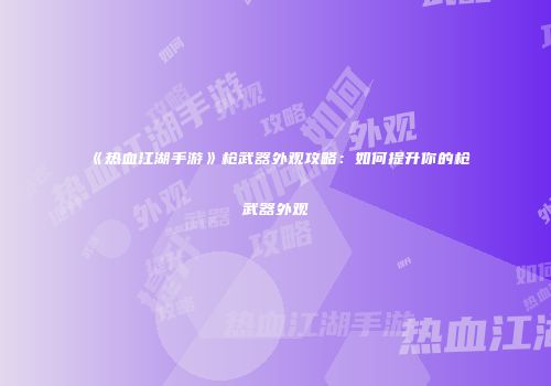 《热血江湖手游》枪武器外观攻略：如何提升你的枪武器外观