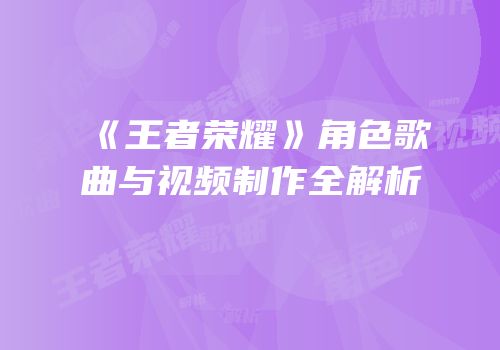 《王者荣耀》角色歌曲与视频制作全解析