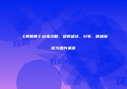 《阴阳师》山兔攻略：获取途径、分布、御魂搭配与图片来源