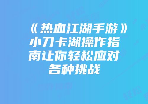 《热血江湖手游》小刀卡湖操作指南让你轻松应对各种挑战