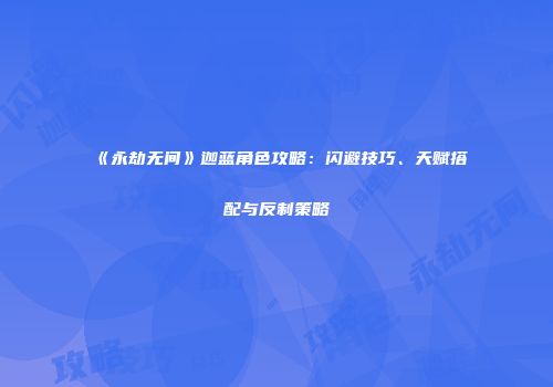 《永劫无间》迦蓝角色攻略：闪避技巧、天赋搭配与反制策略