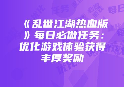 《乱世江湖热血版》每日必做任务：优化游戏体验获得丰厚奖励