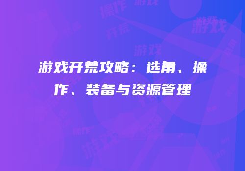 游戏开荒攻略：选角、操作、装备与资源管理