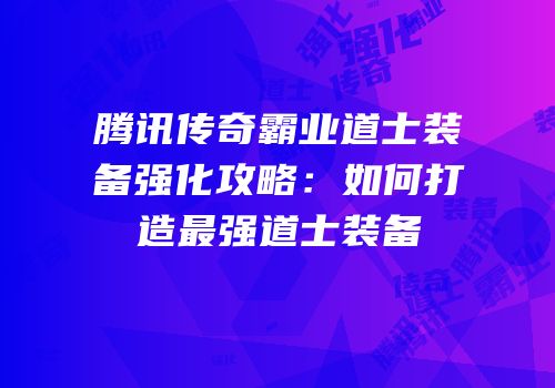 腾讯传奇霸业道士装备强化攻略:如何打造最强道士装备