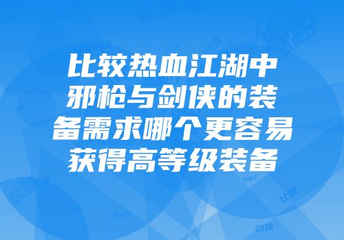 比较热血江湖中邪枪与剑侠的装备需求哪个更容易获得高等级装备