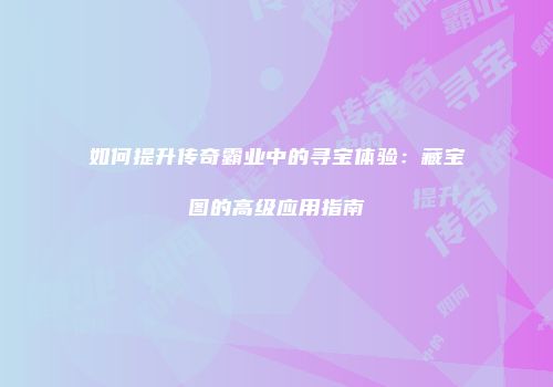 如何提升传奇霸业中的寻宝体验：藏宝图的高级应用指南
