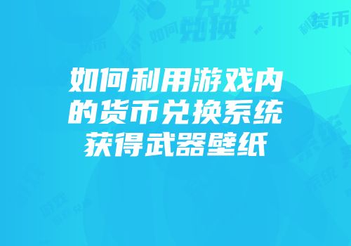 如何利用游戏内的货币兑换系统获得武器壁纸