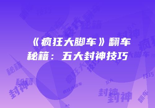 《疯狂大脚车》翻车秘籍：五大封神技巧