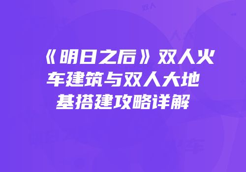《明日之后》双人火车建筑与双人大地基搭建攻略详解
