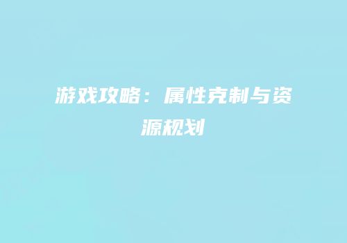 游戏攻略：属性克制与资源规划