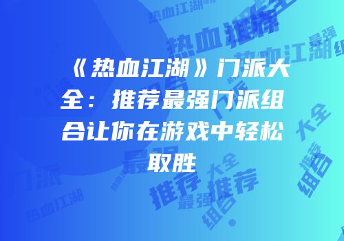 《热血江湖》门派大全：推荐最强门派组合让你在游戏中轻松取胜