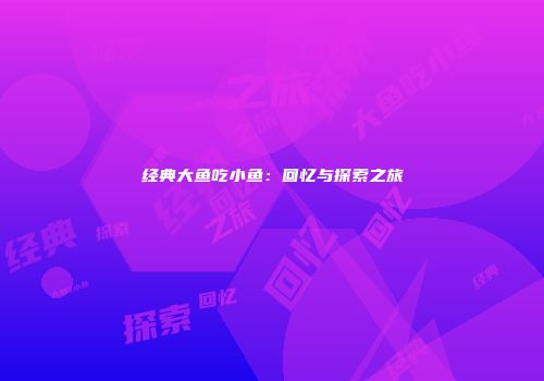经典大鱼吃小鱼：回忆与探索之旅