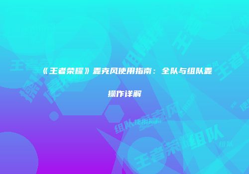 《王者荣耀》麦克风使用指南：全队与组队麦操作详解