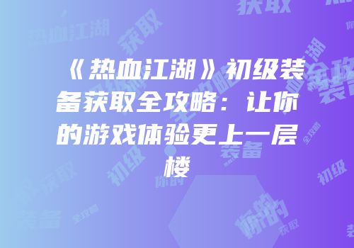 《热血江湖》初级装备获取全攻略：让你的游戏体验更上一层楼