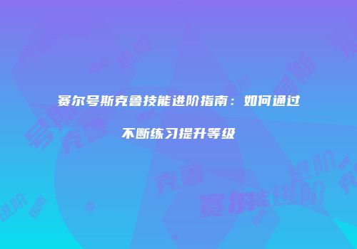 赛尔号斯克鲁技能进阶指南：如何通过不断练习提升等级