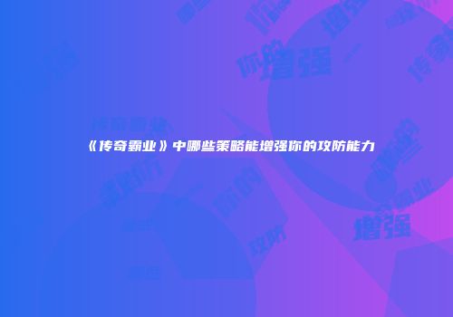 《传奇霸业》中哪些策略能增强你的攻防能力