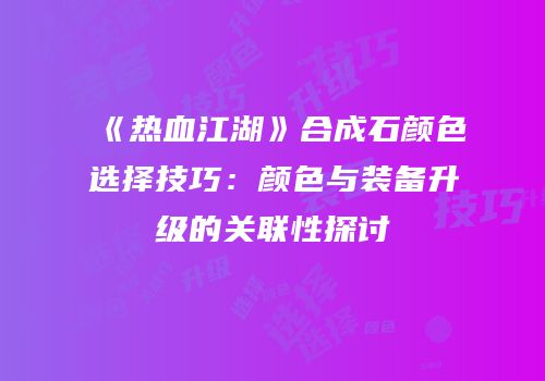 《热血江湖》合成石颜色选择技巧：颜色与装备升级的关联性探讨